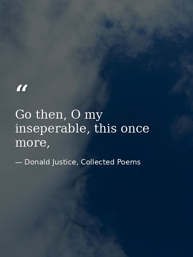 Go then, O my inseperable, this once more, — Donald Justice, Collected Poems