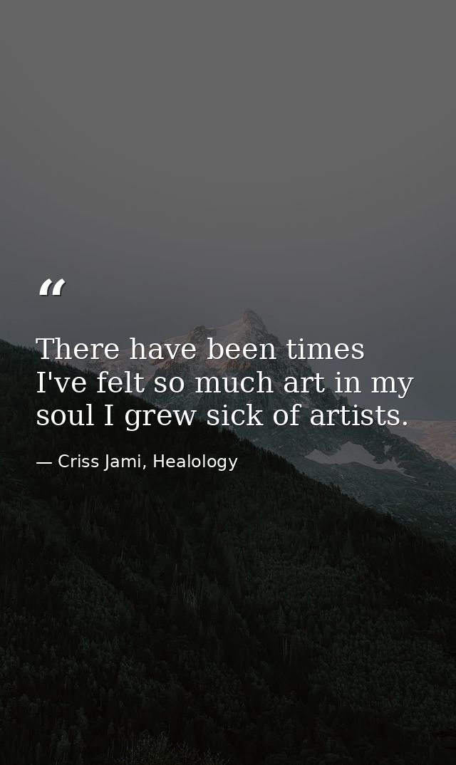 There have been times I've felt so much art in my soul I grew sick of artists. — Criss Jami, Healology