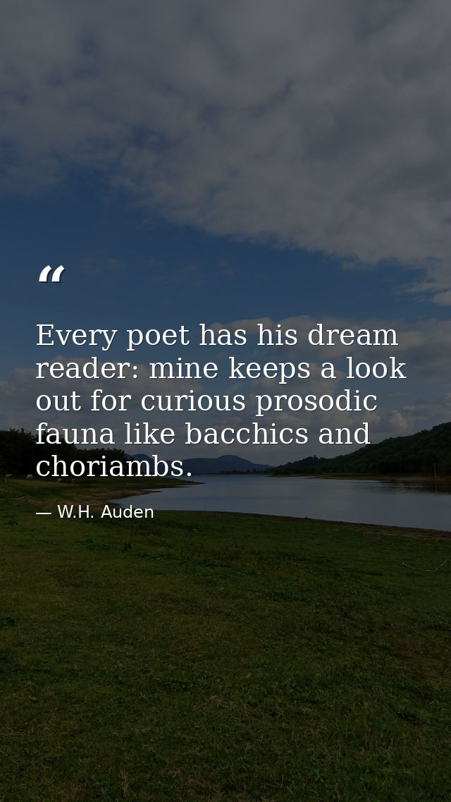 Every poet has his dream reader: mine keeps a look out for curious prosodic fauna like bacchics and choriambs. — W.H. Auden