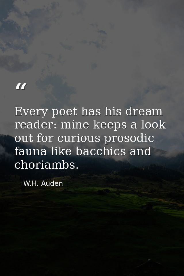Every poet has his dream reader: mine keeps a look out for curious prosodic fauna like bacchics and choriambs. — W.H. Auden