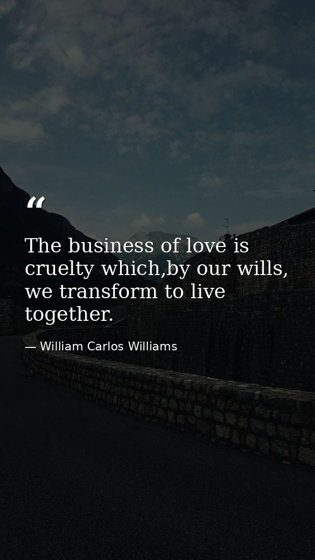 The business of love is cruelty which,by our wills, we transform to live together. — William Carlos Williams
