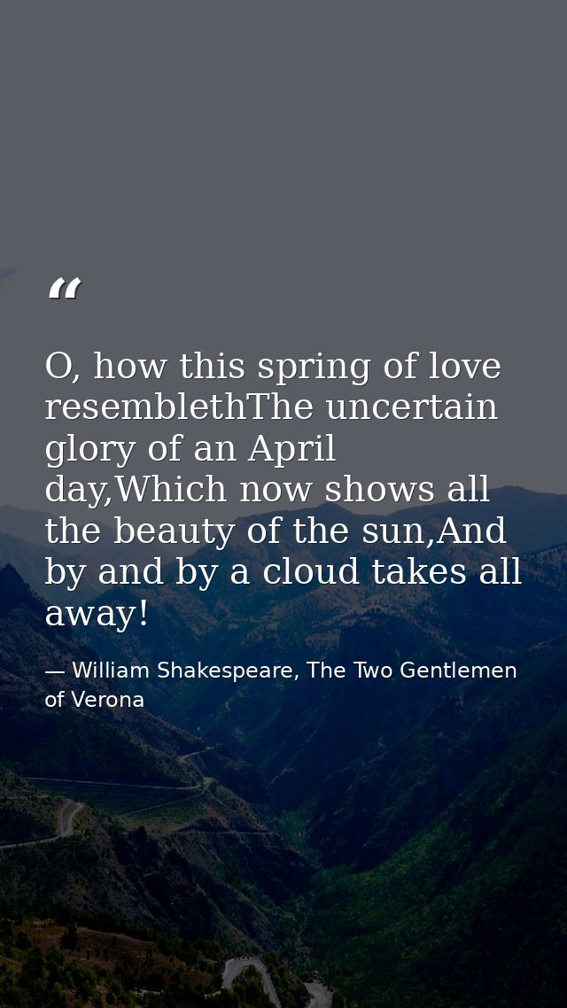O, how this spring of love resemblethThe uncertain glory of an April day,Which now shows all the beauty of the sun,And b — William Shakespeare, The Two Gentlemen of Verona