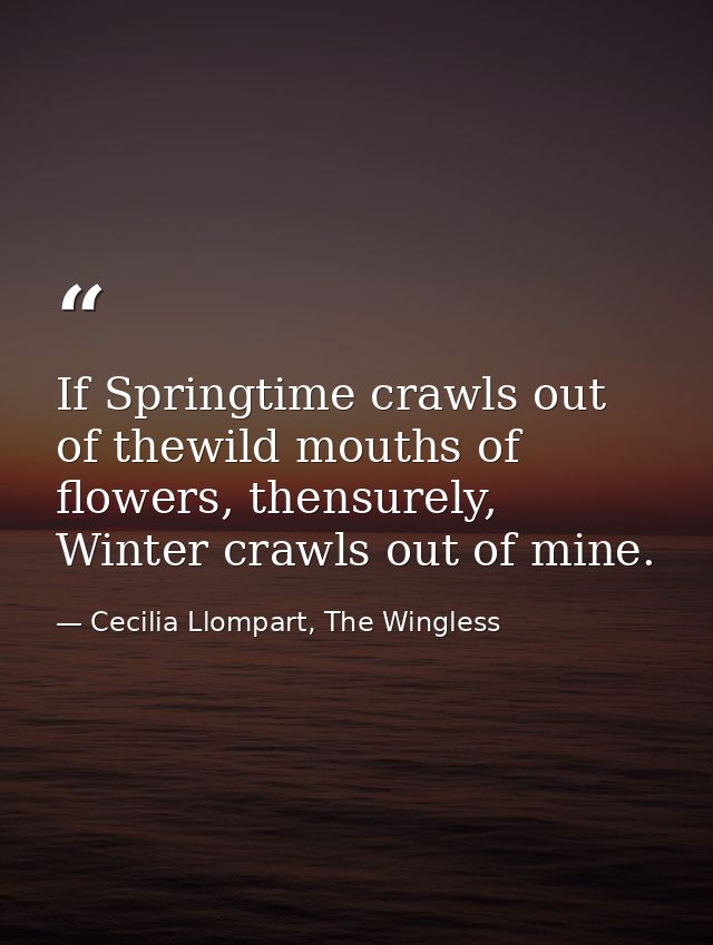 If Springtime crawls out of thewild mouths of flowers, thensurely, Winter crawls out of mine. — Cecilia Llompart, The Wingless