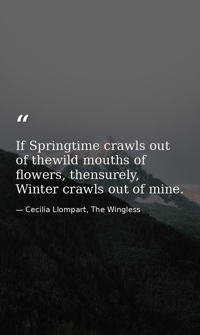 If Springtime crawls out of thewild mouths of flowers, thensurely, Winter crawls out of mine. — Cecilia Llompart, The Wingless
