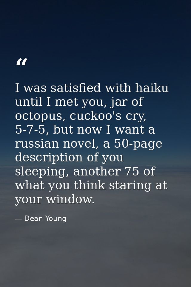 ‎I was satisfied with haiku until I met you, jar of octopus, cuckoo's cry, 5-7-5, but now I want a russian novel, a 50-p — Dean Young