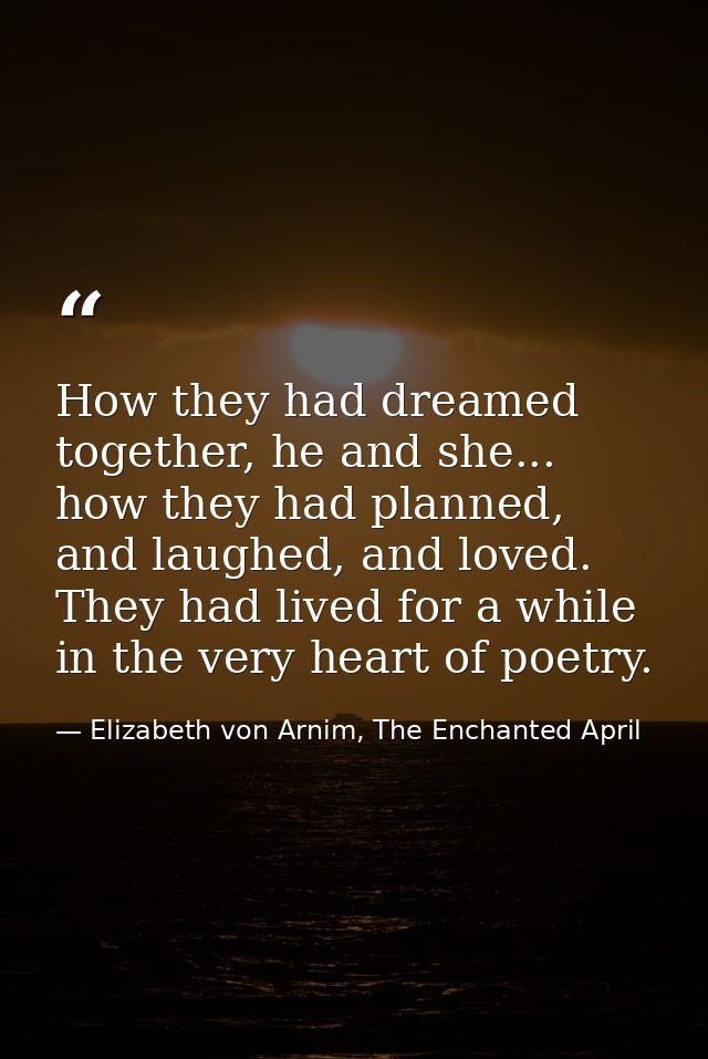 How they had dreamed together, he and she... how they had planned, and laughed, and loved. They had lived for a while in — Elizabeth von Arnim, The Enchanted April