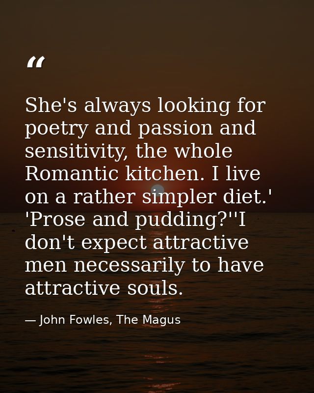 She's always looking for poetry and passion and sensitivity, the whole Romantic kitchen. I live on a rather simpler diet — John Fowles, The Magus