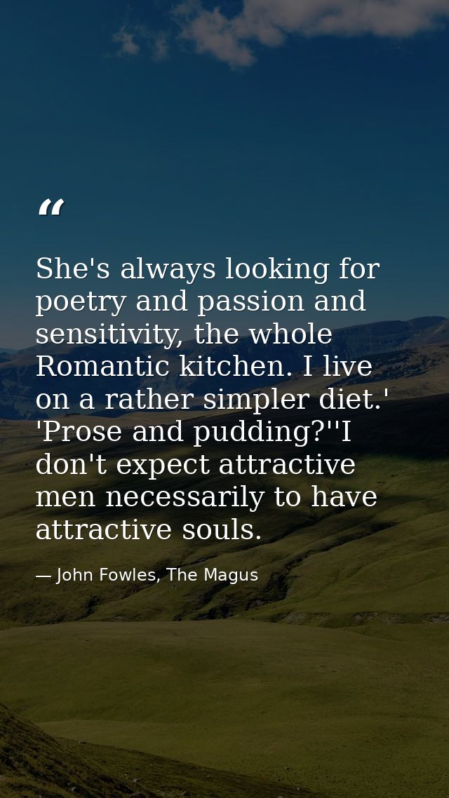 She's always looking for poetry and passion and sensitivity, the whole Romantic kitchen. I live on a rather simpler diet — John Fowles, The Magus