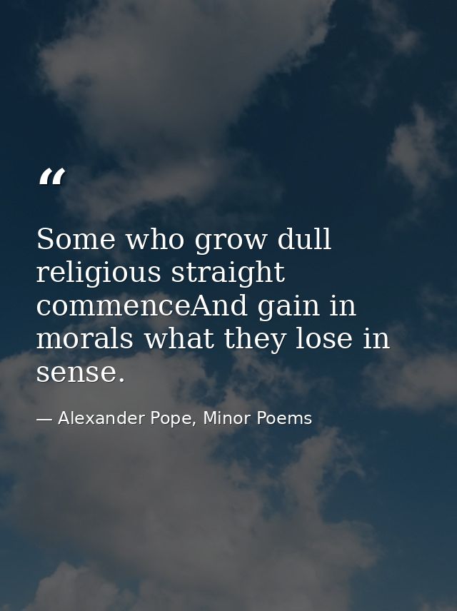 Some who grow dull religious straight commenceAnd gain in morals what they lose in sense. — Alexander Pope, Minor Poems