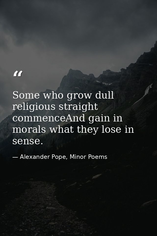 Some who grow dull religious straight commenceAnd gain in morals what they lose in sense. — Alexander Pope, Minor Poems