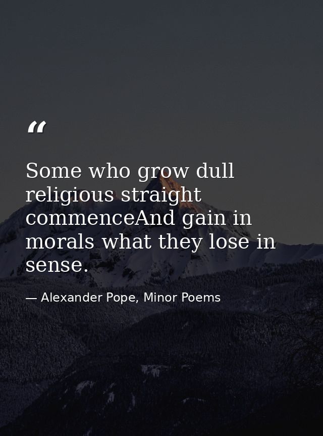 Some who grow dull religious straight commenceAnd gain in morals what they lose in sense. — Alexander Pope, Minor Poems