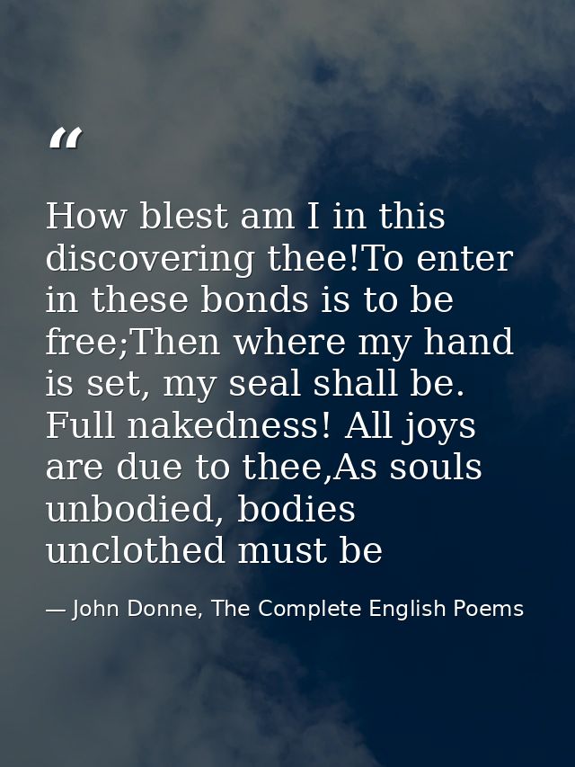 How blest am I in this discovering thee!To enter in these bonds is to be free;Then where my hand is set, my seal shall b — John Donne, The Complete English Poems