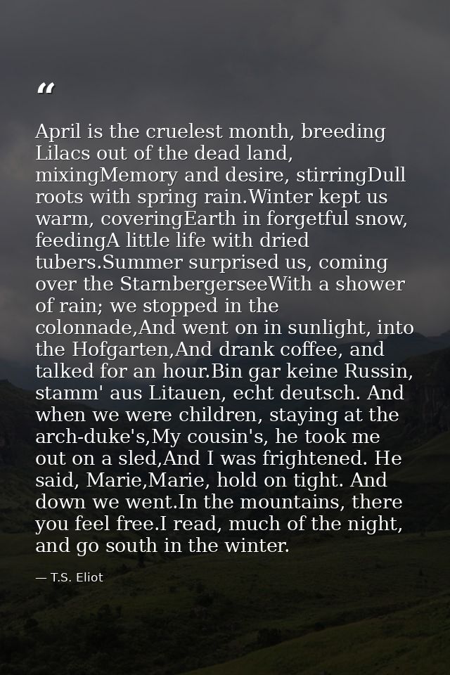 April is the cruelest month, breeding Lilacs out of the dead land, mixingMemory and desire, stirringDull roots with spri — T.S. Eliot