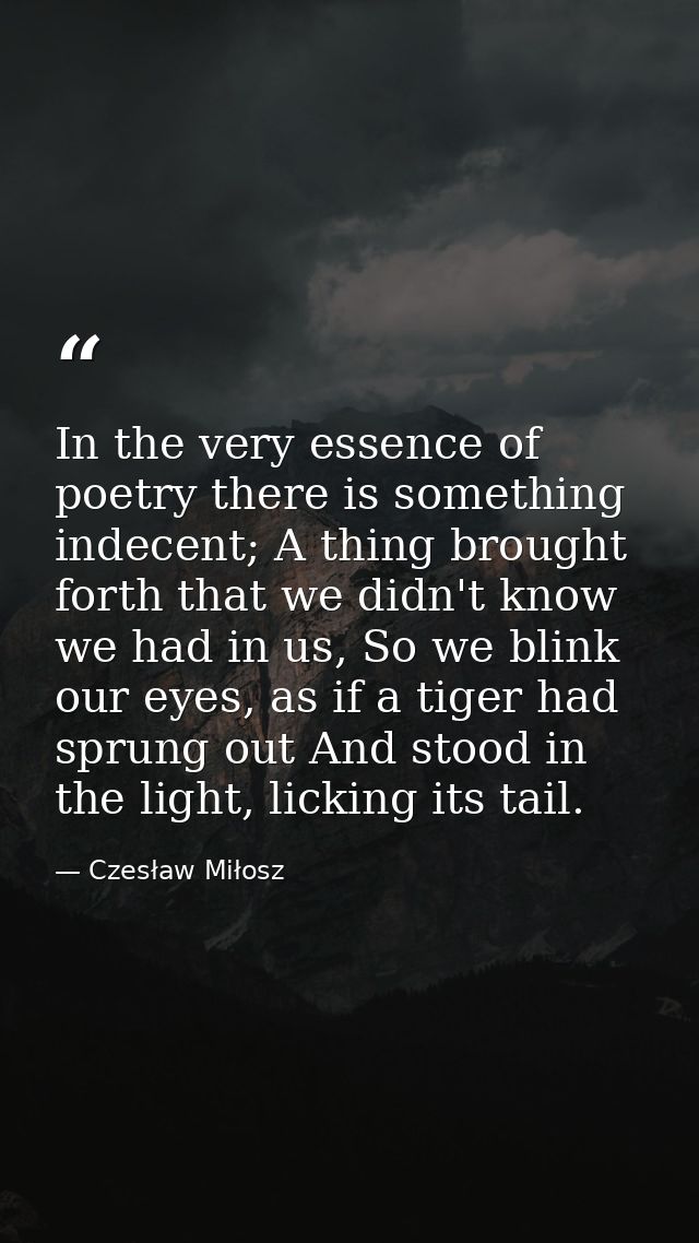 In the very essence of poetry there is something indecent; A thing brought forth that we didn't know we had in us, So we — Czesław Miłosz