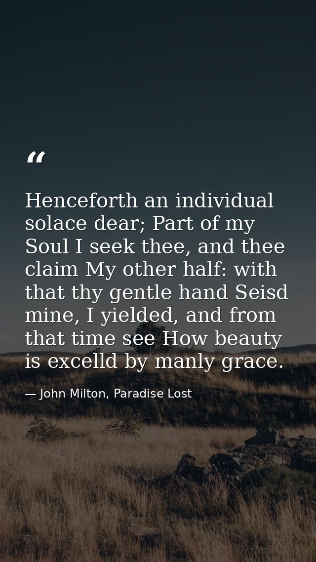 Henceforth an individual solace dear; Part of my Soul I seek thee, and thee claim My other half: with that thy gentle ha — John Milton, Paradise Lost