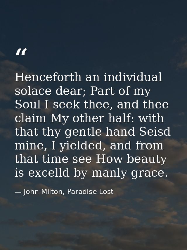 Henceforth an individual solace dear; Part of my Soul I seek thee, and thee claim My other half: with that thy gentle ha — John Milton, Paradise Lost