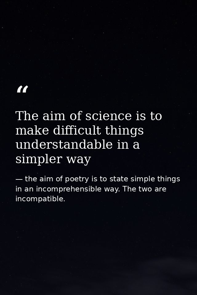 The aim of science is to make difficult things understandable in a simpler way — the aim of poetry is to state simple things in an incomprehensible way. The two are incompatible.