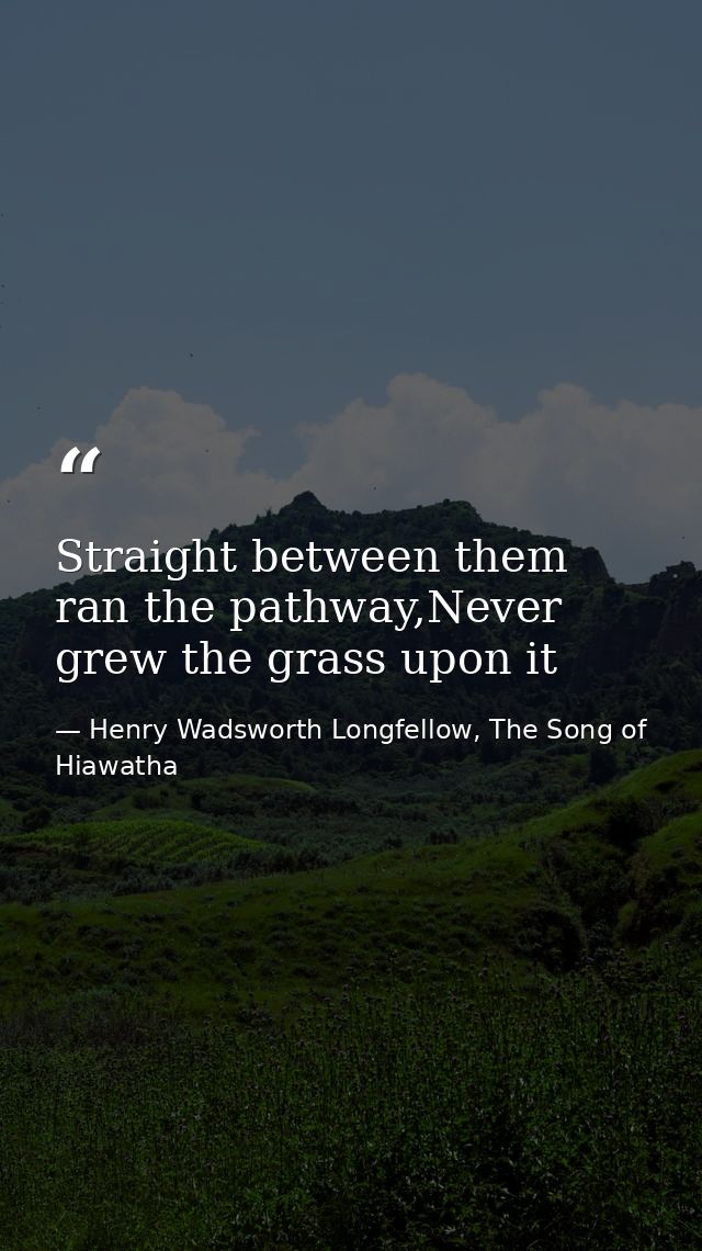 Straight between them ran the pathway,Never grew the grass upon it — Henry Wadsworth Longfellow, The Song of Hiawatha