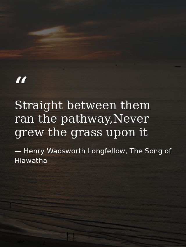 Straight between them ran the pathway,Never grew the grass upon it — Henry Wadsworth Longfellow, The Song of Hiawatha