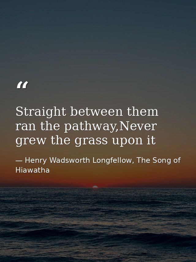 Straight between them ran the pathway,Never grew the grass upon it — Henry Wadsworth Longfellow, The Song of Hiawatha