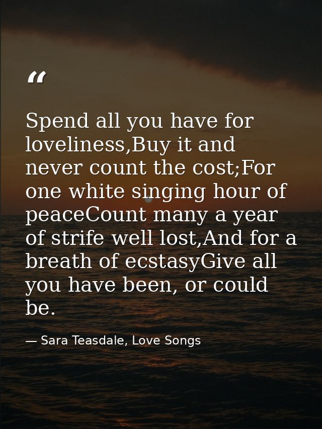 Spend all you have for loveliness,Buy it and never count the cost;For one white singing hour of peaceCount many a year o — Sara Teasdale, Love Songs