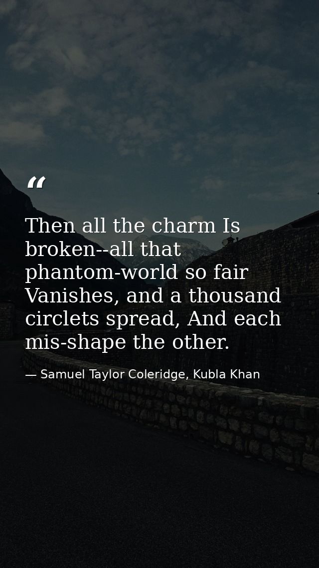 Then all the charm Is broken--all that phantom-world so fair Vanishes, and a thousand circlets spread, And each mis-shap — Samuel Taylor Coleridge, Kubla Khan