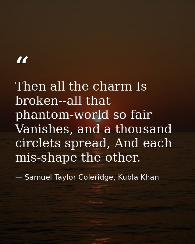 Then all the charm Is broken--all that phantom-world so fair Vanishes, and a thousand circlets spread, And each mis-shap — Samuel Taylor Coleridge, Kubla Khan