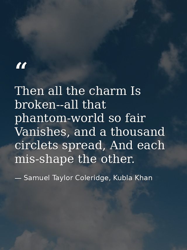 Then all the charm Is broken--all that phantom-world so fair Vanishes, and a thousand circlets spread, And each mis-shap — Samuel Taylor Coleridge, Kubla Khan
