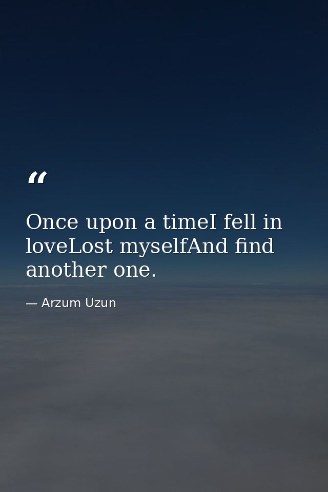 Once upon a timeI fell in loveLost myselfAnd find another one. — Arzum Uzun