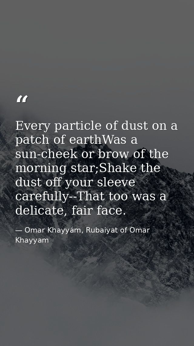 Every particle of dust on a patch of earthWas a sun-cheek or brow of the morning star;Shake the dust off your sleeve car — Omar Khayyám, Rubaiyat of Omar Khayyam