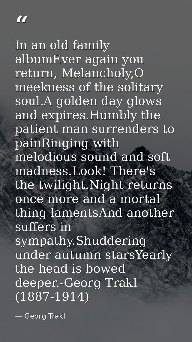 In an old family albumEver again you return, Melancholy,O meekness of the solitary soul.A golden day glows and expires.H — Georg Trakl