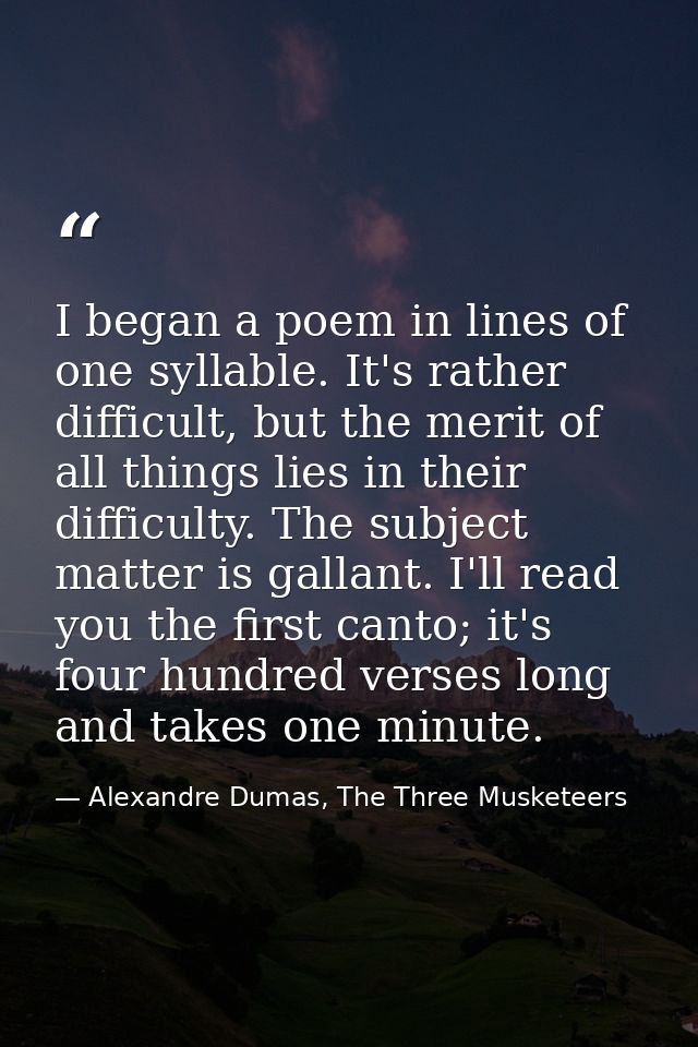 I began a poem in lines of one syllable. It's rather difficult, but the merit of all things lies in their difficulty. Th — Alexandre Dumas, The Three Musketeers