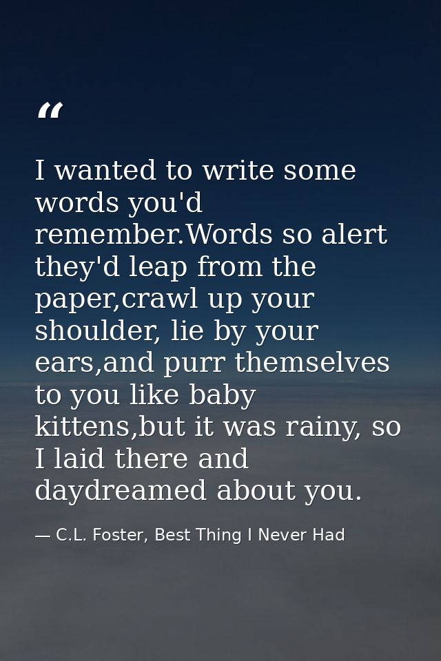 I wanted to write some words you'd remember.Words so alert they'd leap from the paper,crawl up your shoulder, lie by you — C.L. Foster, Best Thing I Never Had