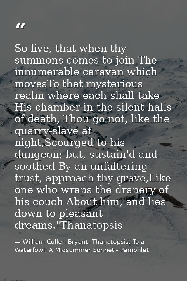 So live, that when thy summons comes to join The innumerable caravan which movesTo that mysterious realm where each shal — William Cullen Bryant, Thanatopsis; To a Waterfowl; A Midsummer Sonnet - Pamphlet