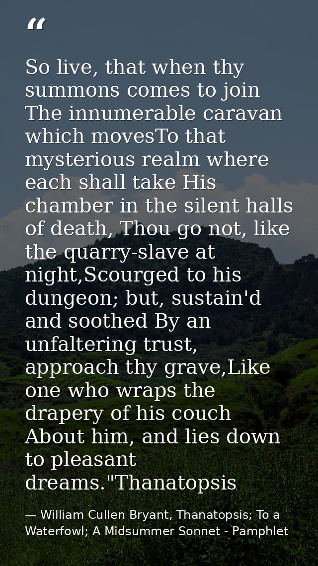 So live, that when thy summons comes to join The innumerable caravan which movesTo that mysterious realm where each shal — William Cullen Bryant, Thanatopsis; To a Waterfowl; A Midsummer Sonnet - Pamphlet