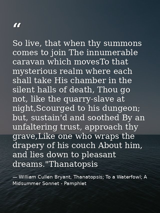 So live, that when thy summons comes to join The innumerable caravan which movesTo that mysterious realm where each shal — William Cullen Bryant, Thanatopsis; To a Waterfowl; A Midsummer Sonnet - Pamphlet
