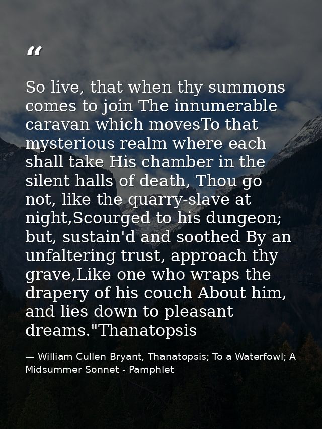 So live, that when thy summons comes to join The innumerable caravan which movesTo that mysterious realm where each shal — William Cullen Bryant, Thanatopsis; To a Waterfowl; A Midsummer Sonnet - Pamphlet
