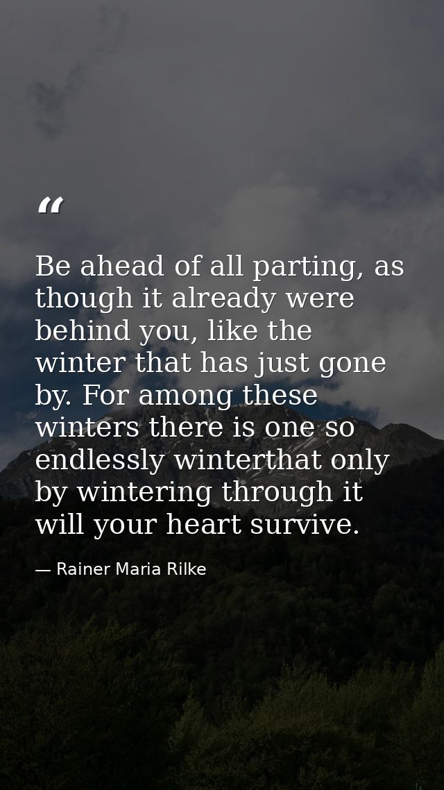 Be ahead of all parting, as though it already were behind you, like the winter that has just gone by. For among these wi — Rainer Maria Rilke