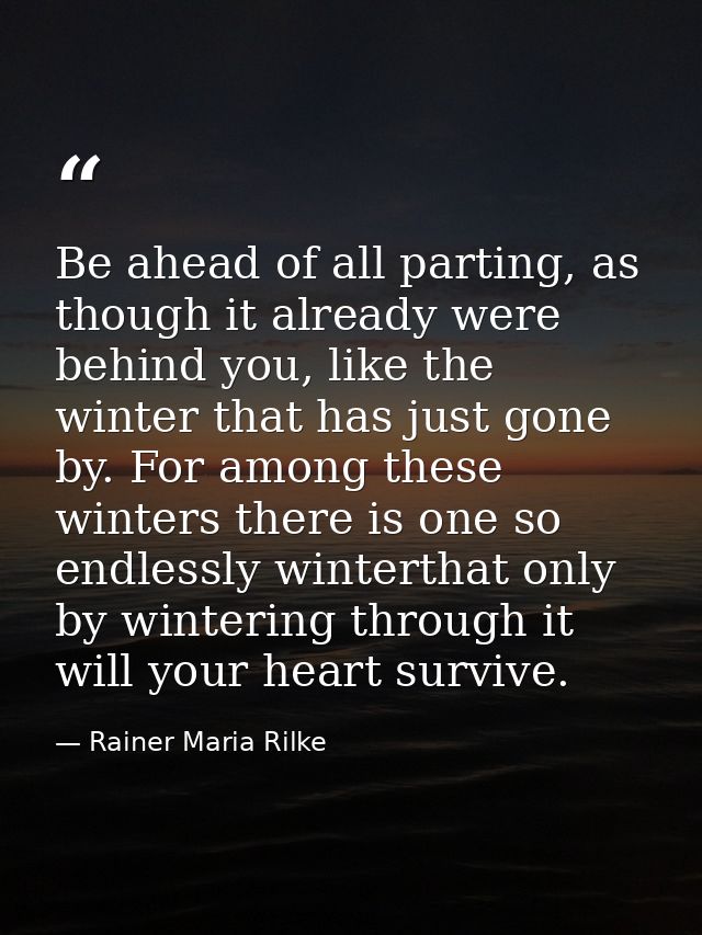 Be ahead of all parting, as though it already were behind you, like the winter that has just gone by. For among these wi — Rainer Maria Rilke