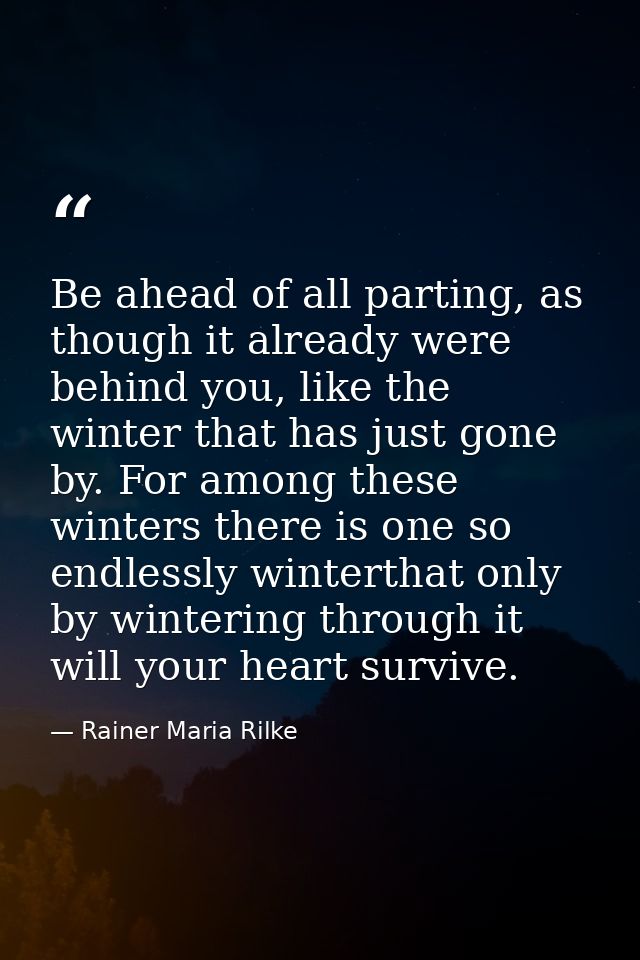 Be ahead of all parting, as though it already were behind you, like the winter that has just gone by. For among these wi — Rainer Maria Rilke