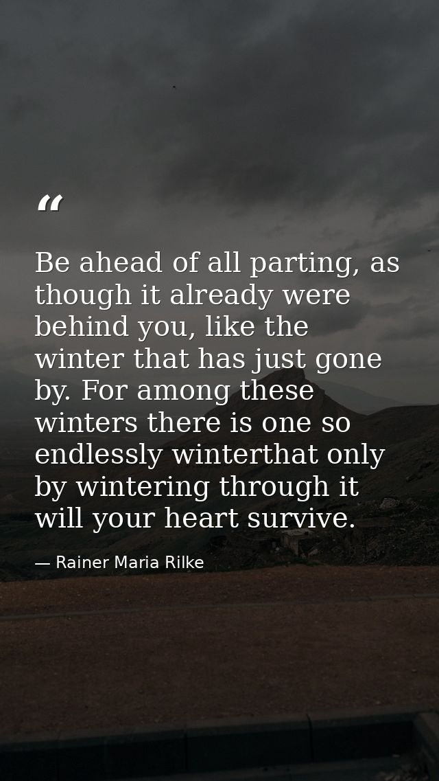 Be ahead of all parting, as though it already were behind you, like the winter that has just gone by. For among these wi — Rainer Maria Rilke
