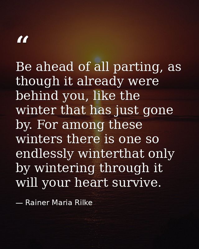 Be ahead of all parting, as though it already were behind you, like the winter that has just gone by. For among these wi — Rainer Maria Rilke