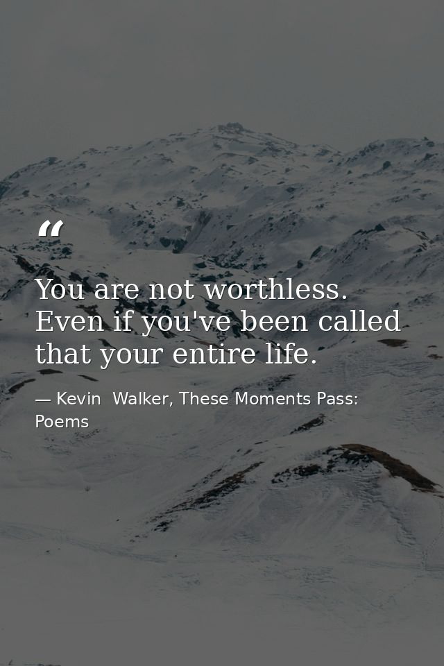 You are not worthless. Even if you've been called that your entire life. — Kevin  Walker, These Moments Pass: Poems