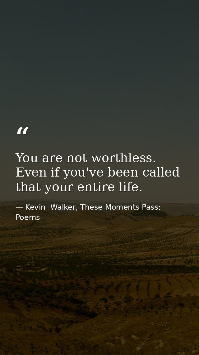 You are not worthless. Even if you've been called that your entire life. — Kevin  Walker, These Moments Pass: Poems