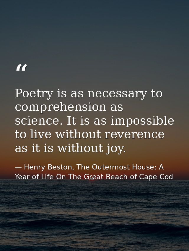 Poetry is as necessary to comprehension as science. It is as impossible to live without reverence as it is without joy. — Henry Beston, The Outermost House: A Year of Life On The Great Beach of Cape Cod