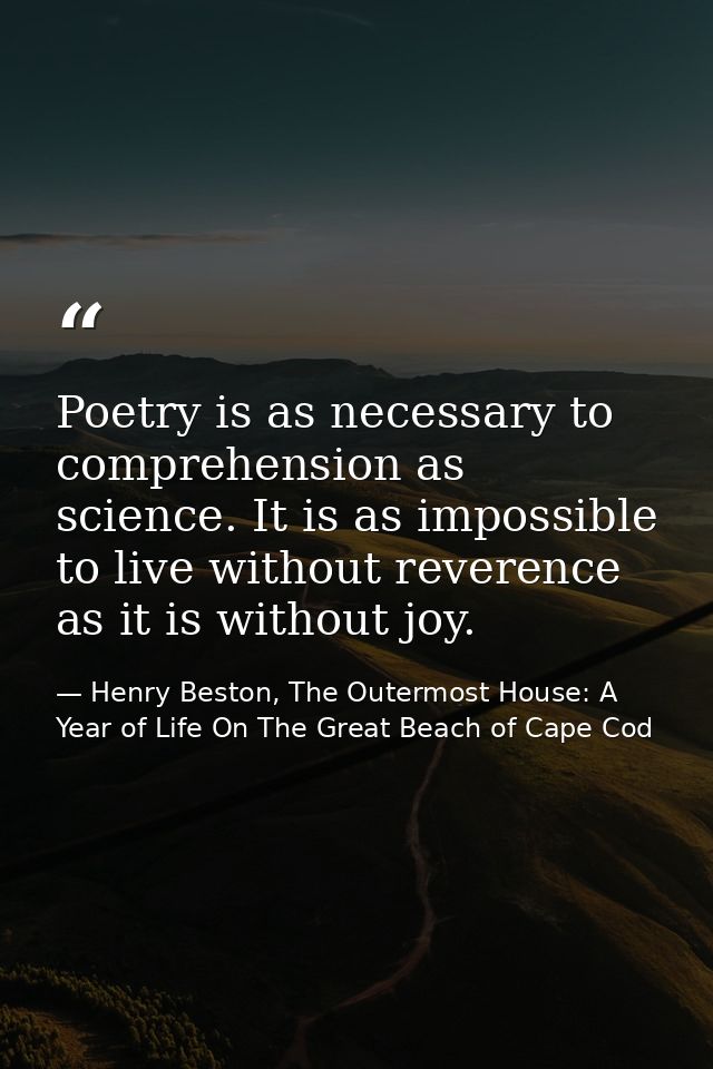 Poetry is as necessary to comprehension as science. It is as impossible to live without reverence as it is without joy. — Henry Beston, The Outermost House: A Year of Life On The Great Beach of Cape Cod