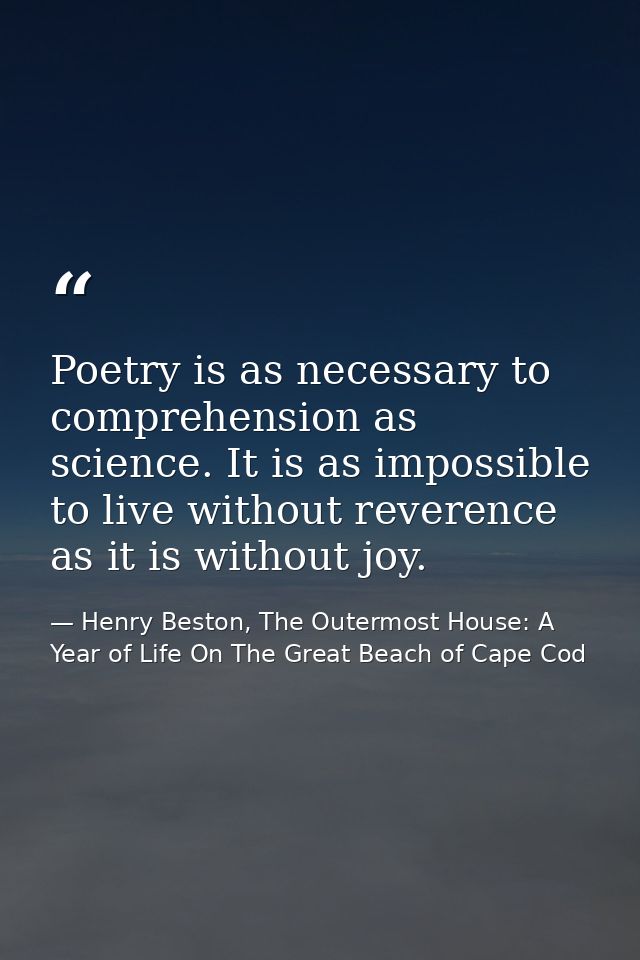 Poetry is as necessary to comprehension as science. It is as impossible to live without reverence as it is without joy. — Henry Beston, The Outermost House: A Year of Life On The Great Beach of Cape Cod