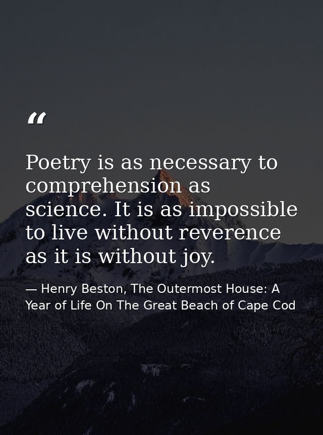 Poetry is as necessary to comprehension as science. It is as impossible to live without reverence as it is without joy. — Henry Beston, The Outermost House: A Year of Life On The Great Beach of Cape Cod
