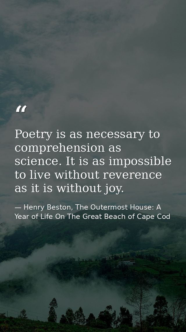 Poetry is as necessary to comprehension as science. It is as impossible to live without reverence as it is without joy. — Henry Beston, The Outermost House: A Year of Life On The Great Beach of Cape Cod
