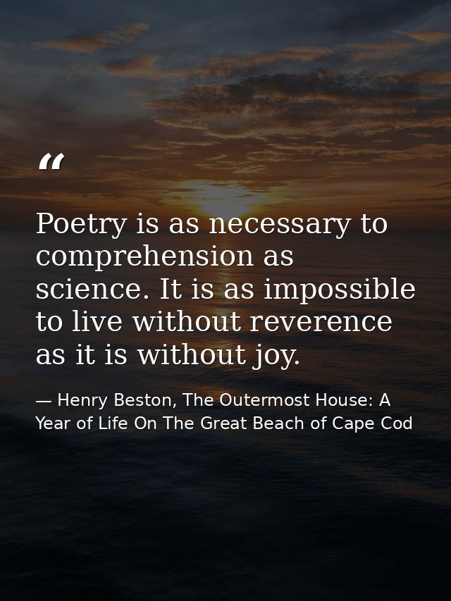Poetry is as necessary to comprehension as science. It is as impossible to live without reverence as it is without joy. — Henry Beston, The Outermost House: A Year of Life On The Great Beach of Cape Cod